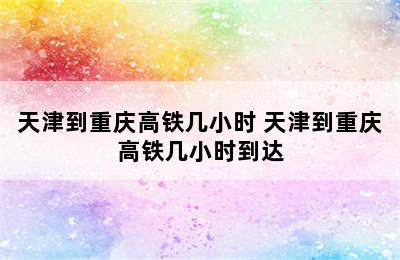 天津到重庆高铁几小时 天津到重庆高铁几小时到达